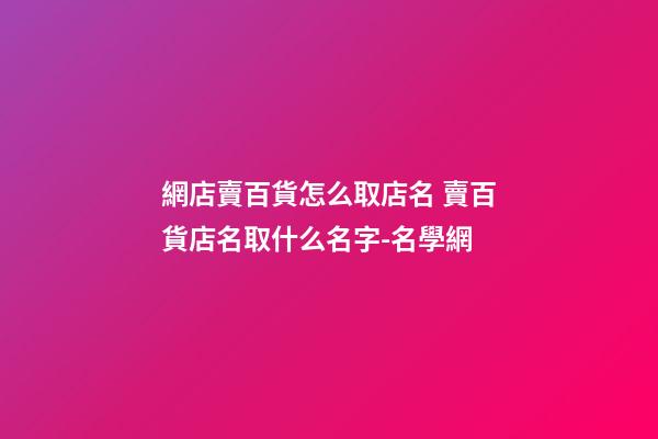 網店賣百貨怎么取店名 賣百貨店名取什么名字-名學網